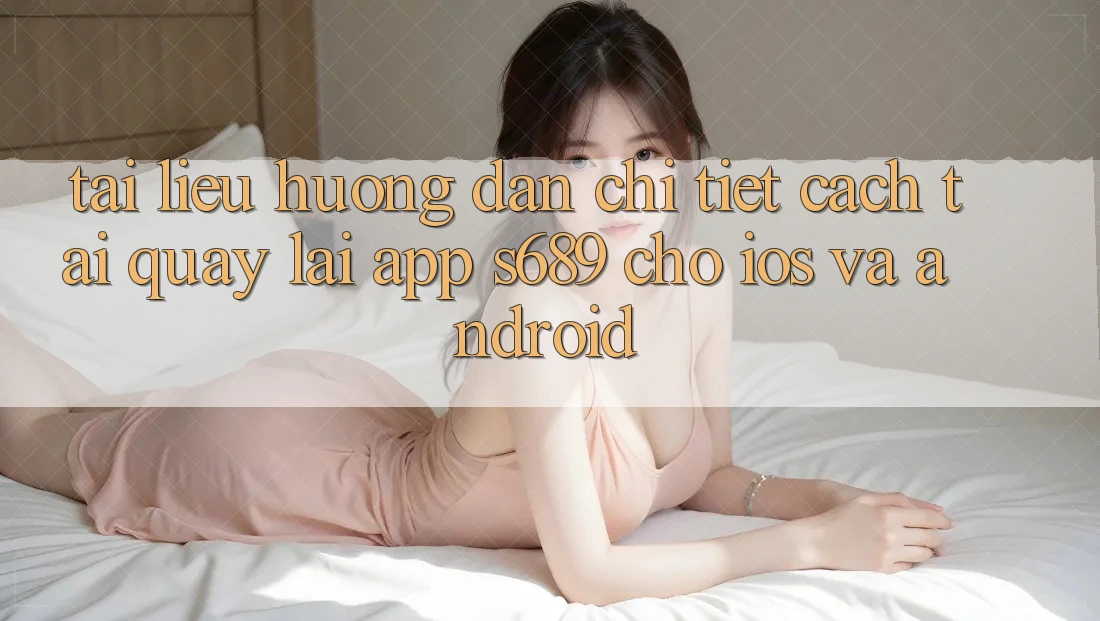 Tài liệu hướng dẫn Chi Tiết Cách Tải quay lại App s689 Cho iOS và Android Tài liệu hướng dẫn Chi Tiết Cách Tải quay lại App s689 Cho iOS và Android