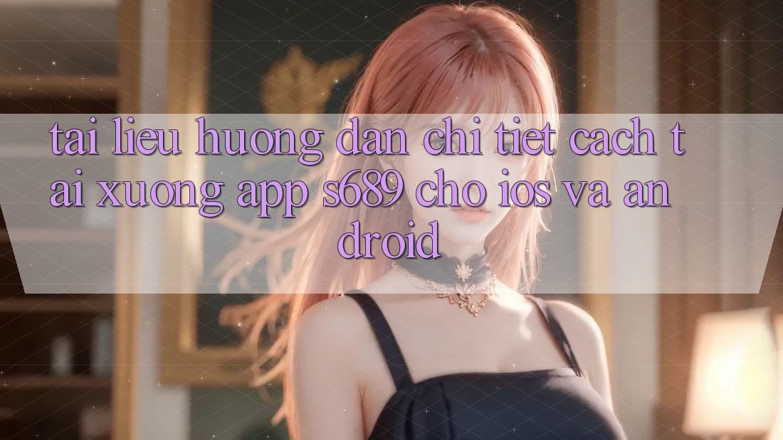 Tài liệu hướng dẫn Chi Tiết Cách Tải xuống App s689 Cho iOS và Android Tài liệu hướng dẫn Chi Tiết Cách Tải xuống App s689 Cho iOS và Android