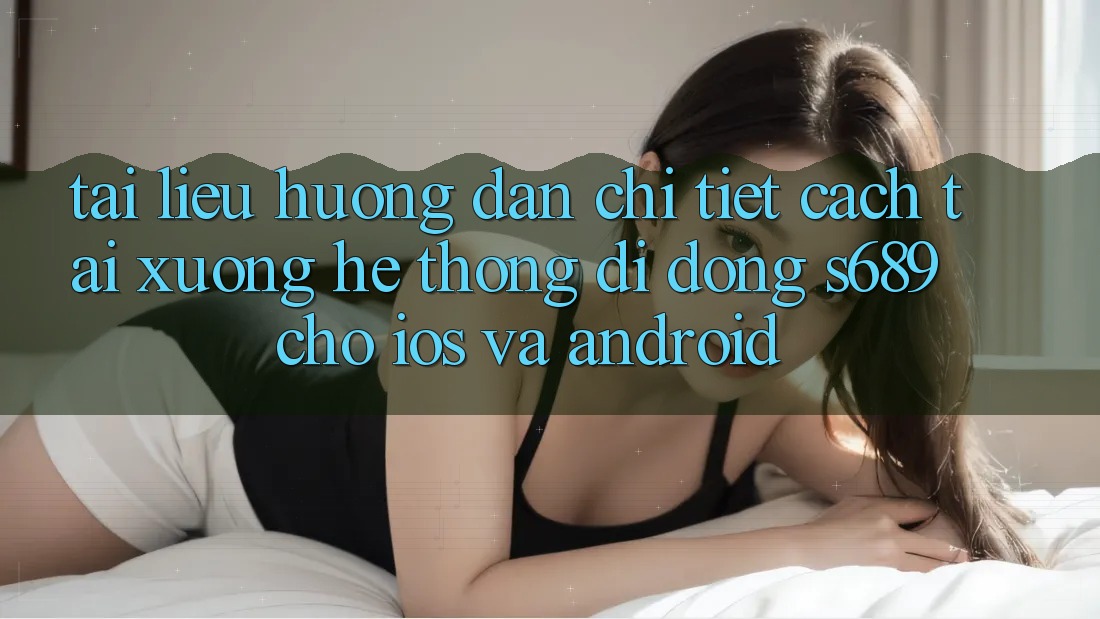 Tài liệu hướng dẫn Chi Tiết Cách Tải xuống Hệ thống di động s689 Cho iOS và Android Tài liệu hướng dẫn Chi Tiết Cách Tải xuống Hệ thống di động s689 Cho iOS và Android