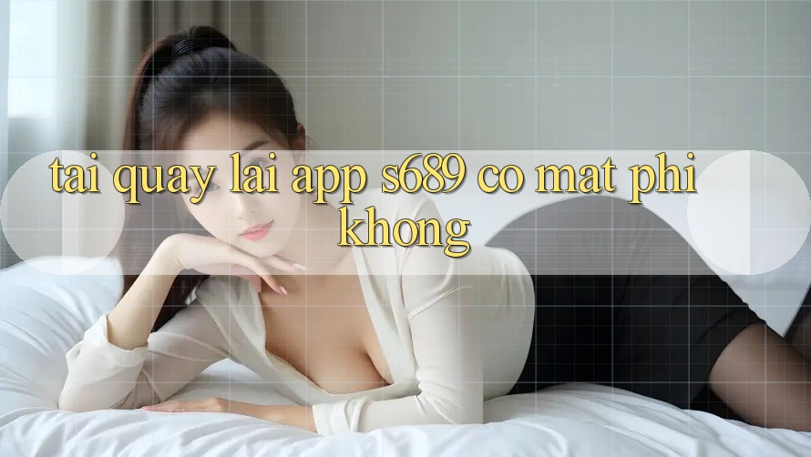 Tải quay lại app s689 có mất phí không? Tải quay lại app s689 có mất phí không?
