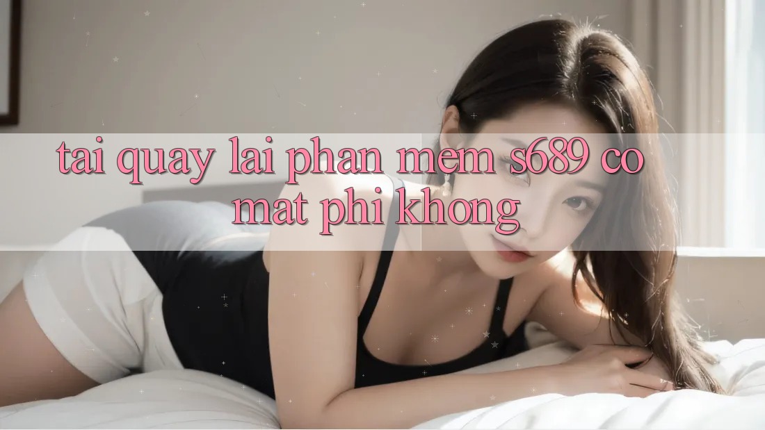 Tải quay lại phần mềm s689 có mất phí không? Tải quay lại phần mềm s689 có mất phí không?