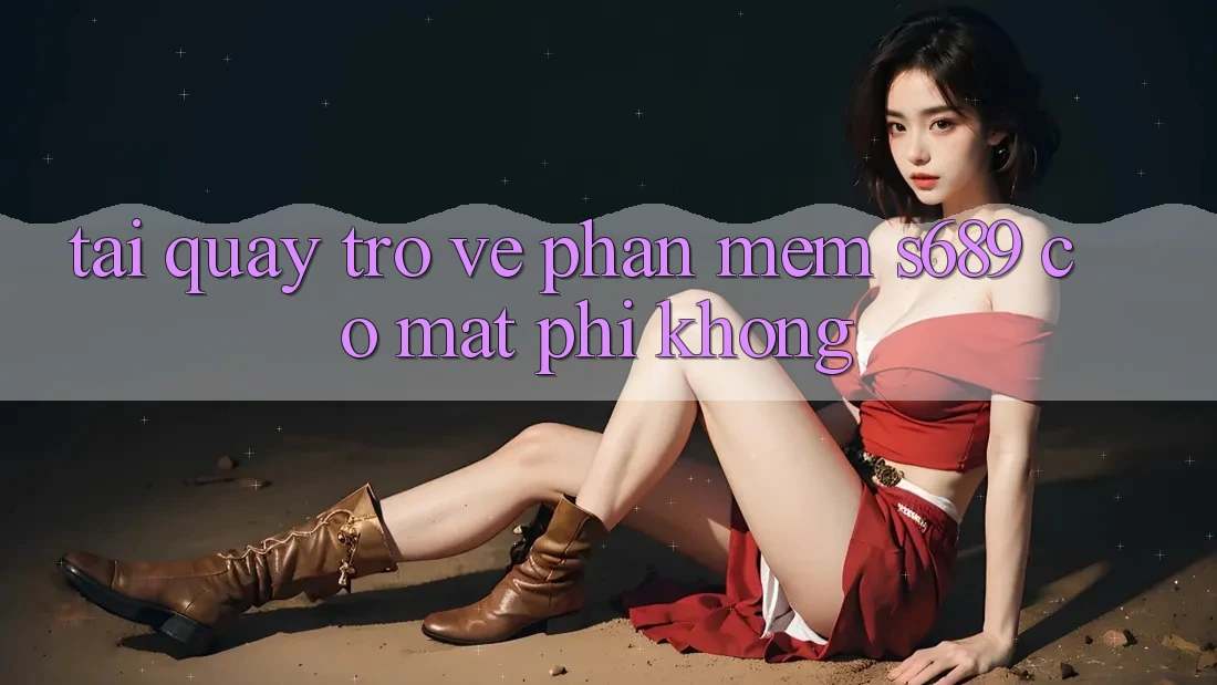 Tải quay trở về phần mềm s689 có mất phí không? Tải quay trở về phần mềm s689 có mất phí không?