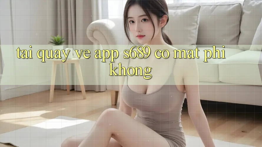Tải quay về app s689 có mất phí không?