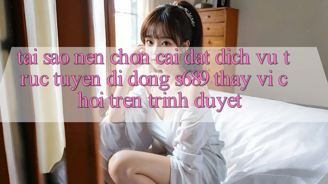 Tại Sao Nên Chọn Cài đặt Dịch vụ trực tuyến di động s689 Thay Vì Chơi Trên Trình Duyệt? Tại Sao Nên Chọn Cài đặt Dịch vụ trực tuyến di động s689 Thay Vì Chơi Trên Trình Duyệt?