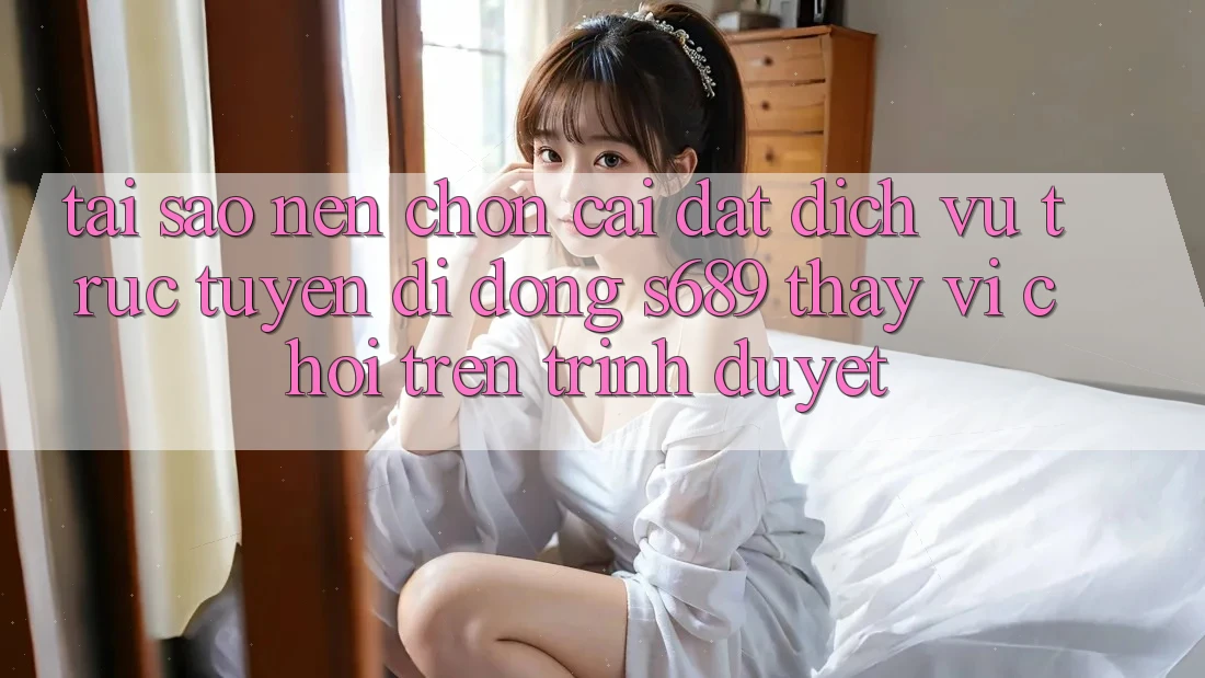 Tại Sao Nên Chọn Cài đặt Dịch vụ trực tuyến di động s689 Thay Vì Chơi Trên Trình Duyệt? Tại Sao Nên Chọn Cài đặt Dịch vụ trực tuyến di động s689 Thay Vì Chơi Trên Trình Duyệt?