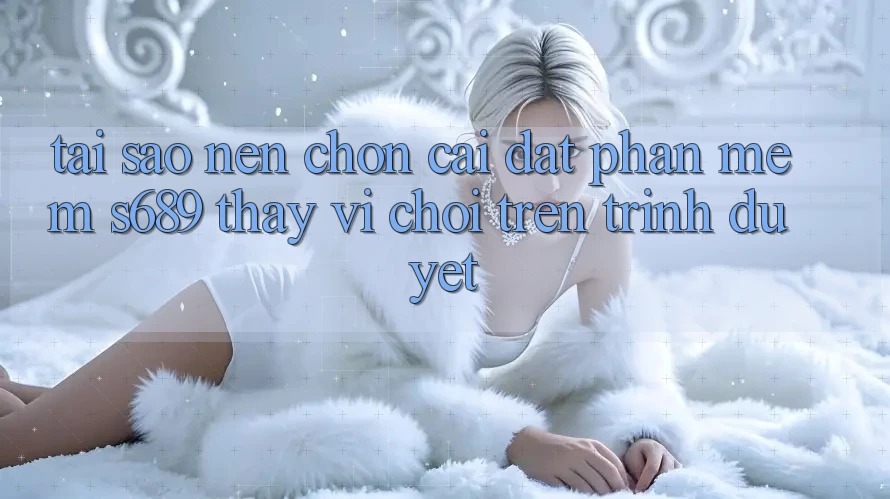 Tại Sao Nên Chọn Cài đặt Phần mềm s689 Thay Vì Chơi Trên Trình Duyệt? Tại Sao Nên Chọn Cài đặt Phần mềm s689 Thay Vì Chơi Trên Trình Duyệt?