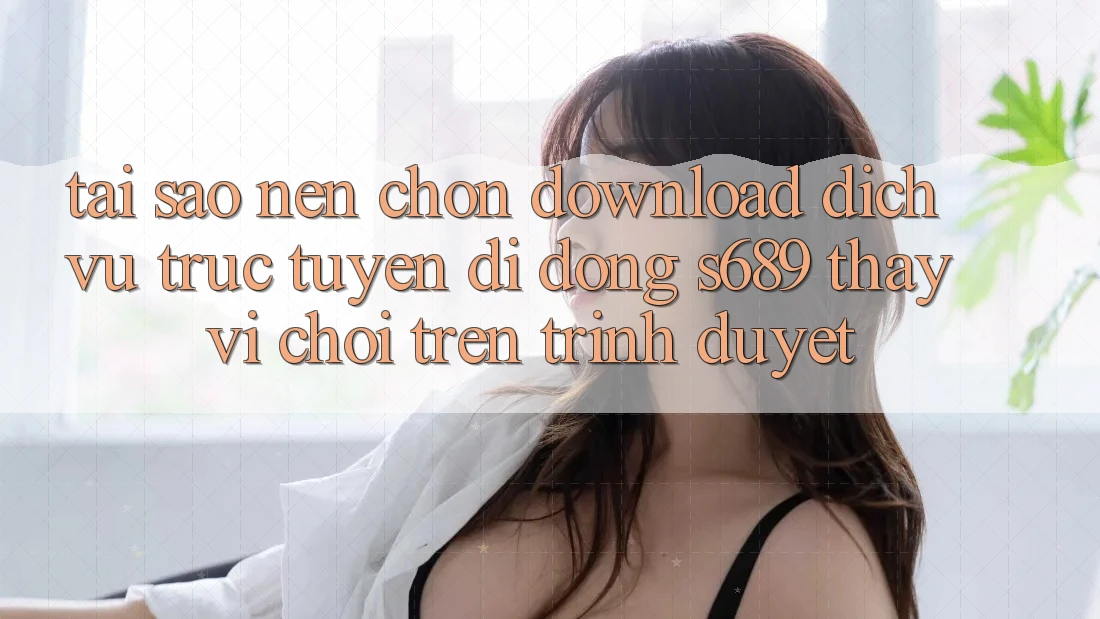 Tại Sao Nên Chọn Download Dịch vụ trực tuyến di động s689 Thay Vì Chơi Trên Trình Duyệt? Tại Sao Nên Chọn Download Dịch vụ trực tuyến di động s689 Thay Vì Chơi Trên Trình Duyệt?