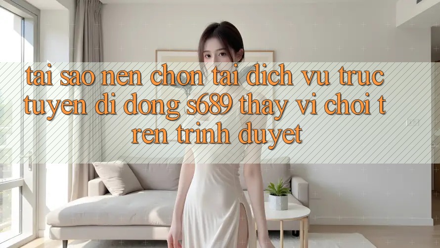 Tại Sao Nên Chọn Tải Dịch vụ trực tuyến di động s689 Thay Vì Chơi Trên Trình Duyệt? Tại Sao Nên Chọn Tải Dịch vụ trực tuyến di động s689 Thay Vì Chơi Trên Trình Duyệt?