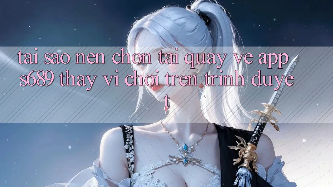 Tại Sao Nên Chọn Tải quay về App s689 Thay Vì Chơi Trên Trình Duyệt? Tại Sao Nên Chọn Tải quay về App s689 Thay Vì Chơi Trên Trình Duyệt?