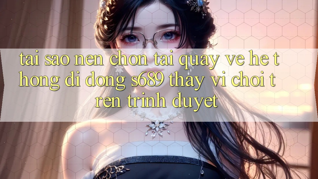 Tại Sao Nên Chọn Tải quay về Hệ thống di động s689 Thay Vì Chơi Trên Trình Duyệt? Tại Sao Nên Chọn Tải quay về Hệ thống di động s689 Thay Vì Chơi Trên Trình Duyệt?