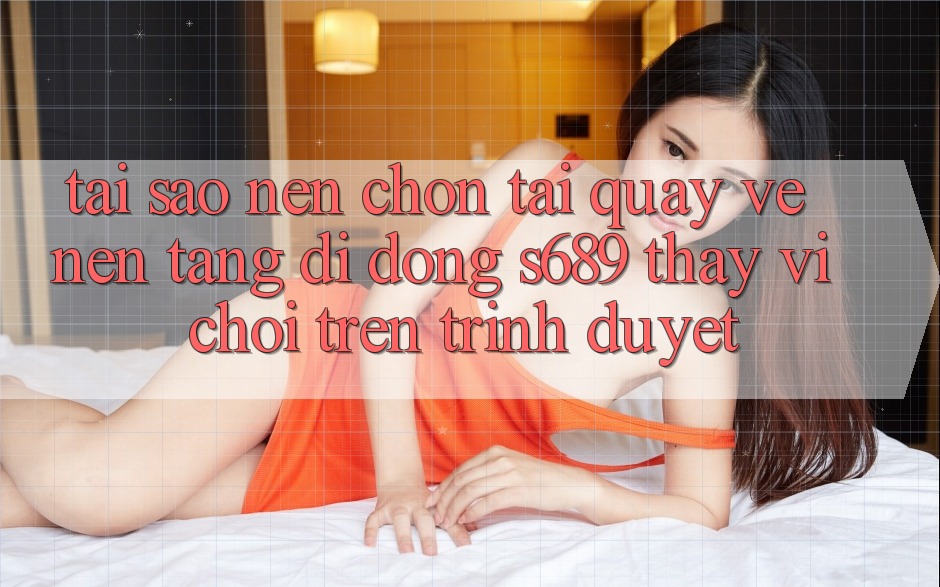 Tại Sao Nên Chọn Tải quay về Nền tảng di động s689 Thay Vì Chơi Trên Trình Duyệt?