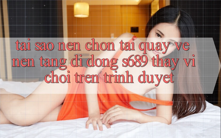 Tại Sao Nên Chọn Tải quay về Nền tảng di động s689 Thay Vì Chơi Trên Trình Duyệt? Tại Sao Nên Chọn Tải quay về Nền tảng di động s689 Thay Vì Chơi Trên Trình Duyệt?