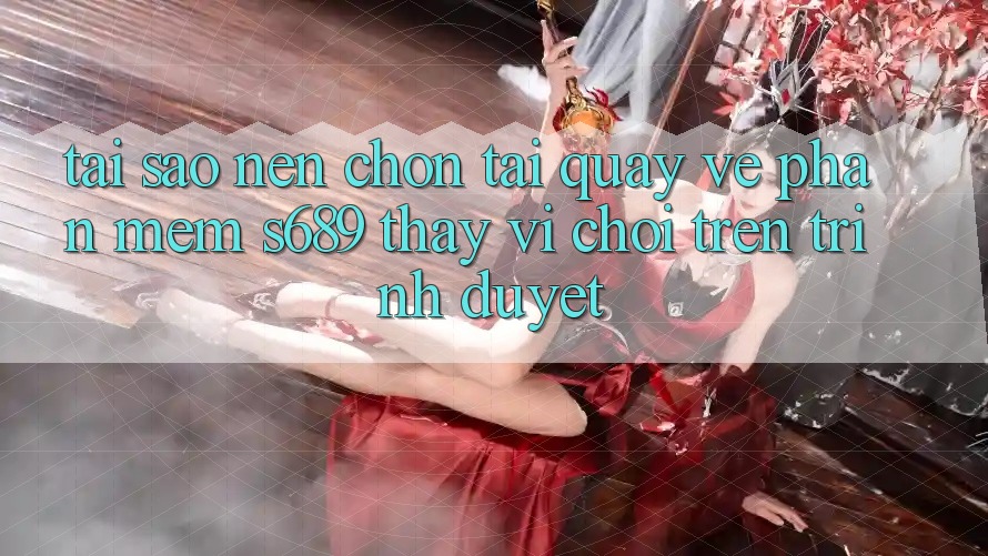 Tại Sao Nên Chọn Tải quay về Phần mềm s689 Thay Vì Chơi Trên Trình Duyệt? Tại Sao Nên Chọn Tải quay về Phần mềm s689 Thay Vì Chơi Trên Trình Duyệt?