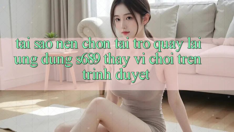 Tại Sao Nên Chọn Tải trở quay lại Ứng Dụng s689 Thay Vì Chơi Trên Trình Duyệt? Tại Sao Nên Chọn Tải trở quay lại Ứng Dụng s689 Thay Vì Chơi Trên Trình Duyệt?
