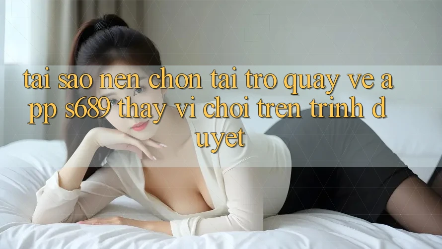 Tại Sao Nên Chọn Tải trở quay về App s689 Thay Vì Chơi Trên Trình Duyệt? Tại Sao Nên Chọn Tải trở quay về App s689 Thay Vì Chơi Trên Trình Duyệt?