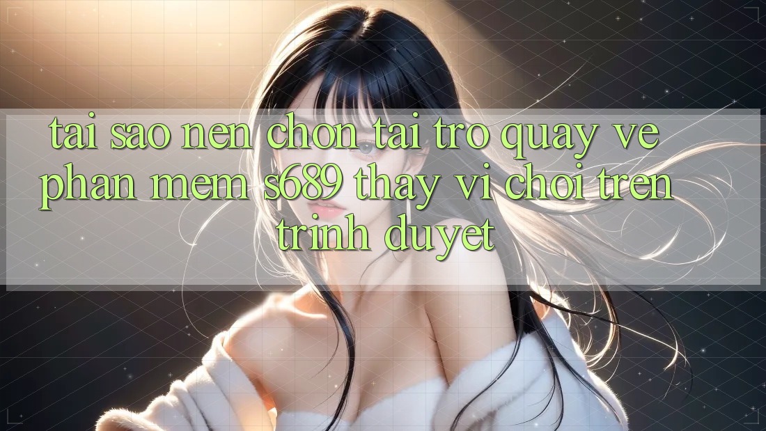Tại Sao Nên Chọn Tải trở quay về Phần mềm s689 Thay Vì Chơi Trên Trình Duyệt? Tại Sao Nên Chọn Tải trở quay về Phần mềm s689 Thay Vì Chơi Trên Trình Duyệt?