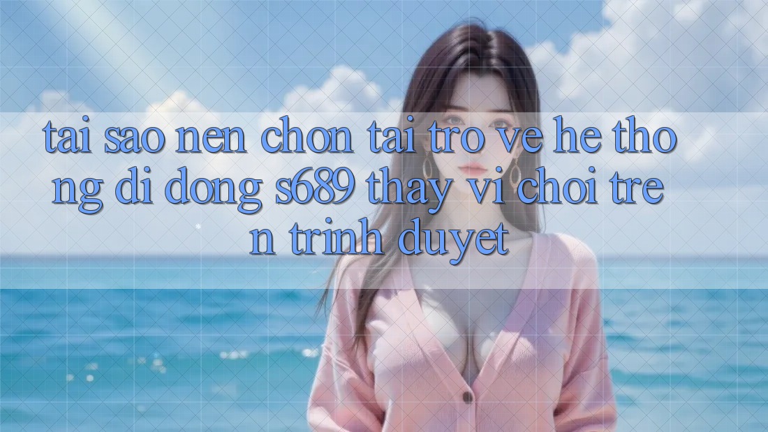 Tại Sao Nên Chọn Tải trở về Hệ thống di động s689 Thay Vì Chơi Trên Trình Duyệt? Tại Sao Nên Chọn Tải trở về Hệ thống di động s689 Thay Vì Chơi Trên Trình Duyệt?