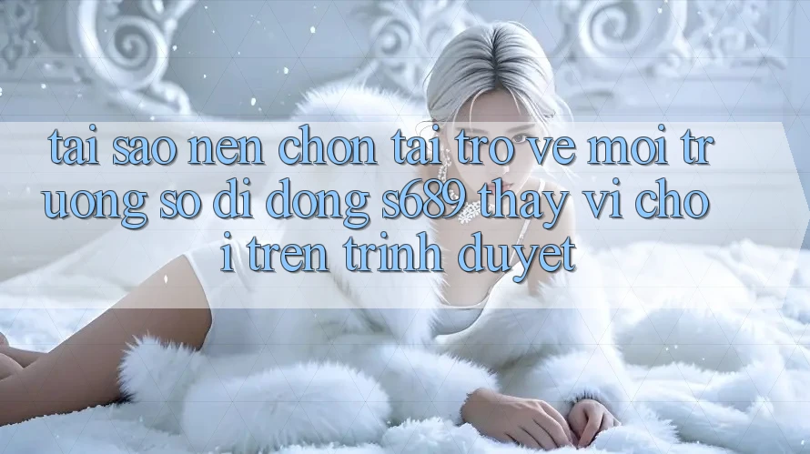 Tại Sao Nên Chọn Tải trở về Môi trường số di động s689 Thay Vì Chơi Trên Trình Duyệt? Tại Sao Nên Chọn Tải trở về Môi trường số di động s689 Thay Vì Chơi Trên Trình Duyệt?