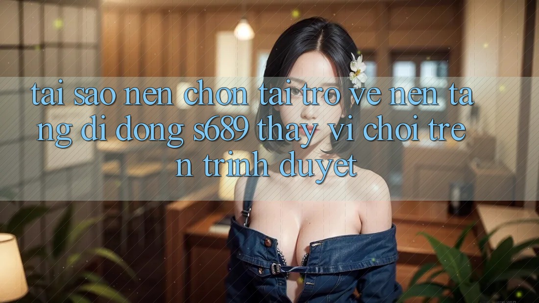 Tại Sao Nên Chọn Tải trở về Nền tảng di động s689 Thay Vì Chơi Trên Trình Duyệt? Tại Sao Nên Chọn Tải trở về Nền tảng di động s689 Thay Vì Chơi Trên Trình Duyệt?