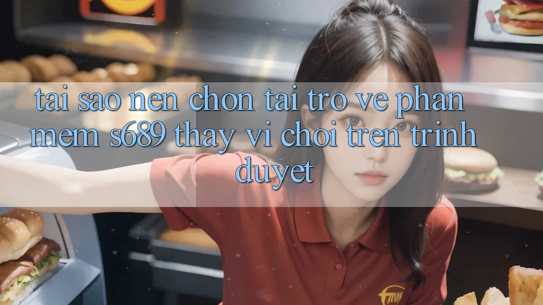 Tại Sao Nên Chọn Tải trở về Phần mềm s689 Thay Vì Chơi Trên Trình Duyệt?