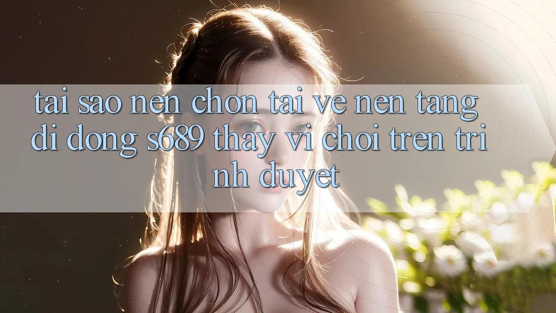 Tại Sao Nên Chọn Tải về Nền tảng di động s689 Thay Vì Chơi Trên Trình Duyệt? Tại Sao Nên Chọn Tải về Nền tảng di động s689 Thay Vì Chơi Trên Trình Duyệt?