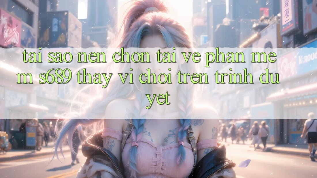 Tại Sao Nên Chọn Tải về Phần mềm s689 Thay Vì Chơi Trên Trình Duyệt? Tại Sao Nên Chọn Tải về Phần mềm s689 Thay Vì Chơi Trên Trình Duyệt?