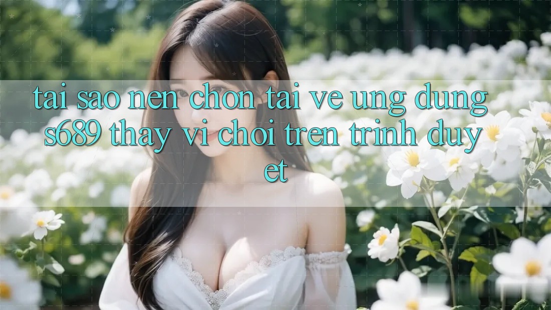 Tại Sao Nên Chọn Tải về Ứng Dụng s689 Thay Vì Chơi Trên Trình Duyệt? Tại Sao Nên Chọn Tải về Ứng Dụng s689 Thay Vì Chơi Trên Trình Duyệt?