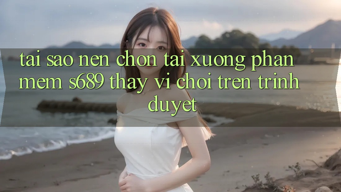 Tại Sao Nên Chọn Tải xuống Phần mềm s689 Thay Vì Chơi Trên Trình Duyệt?