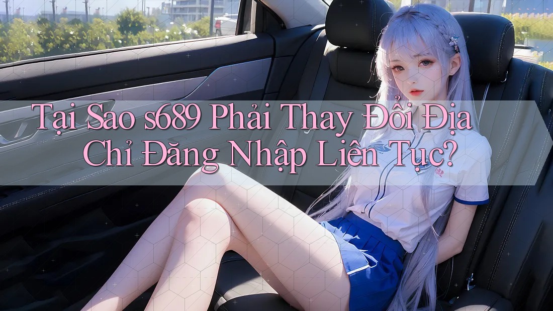 Tại Sao s689 Phải Thay Đổi Địa Chỉ Đăng Nhập Liên Tục? Tại Sao s689 Phải Thay Đổi Địa Chỉ Đăng Nhập Liên Tục?