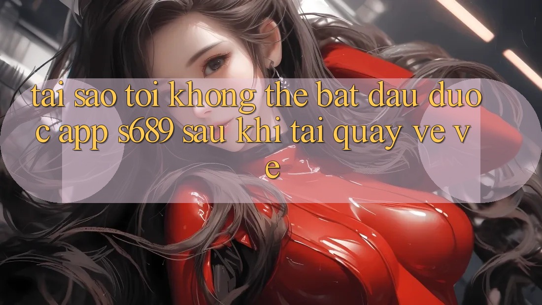 Tại sao tôi không thể bắt đầu được app s689 sau khi tải quay về về? Tại sao tôi không thể bắt đầu được app s689 sau khi tải quay về về?