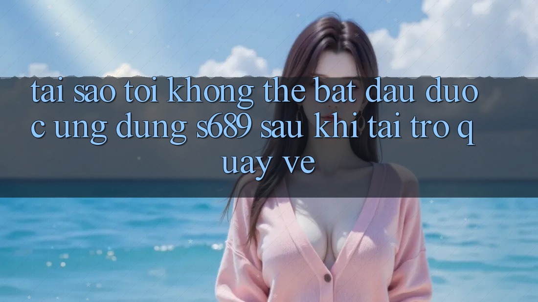 Tại sao tôi không thể bắt đầu được ứng dụng s689 sau khi tải trở quay về? Tại sao tôi không thể bắt đầu được ứng dụng s689 sau khi tải trở quay về?
