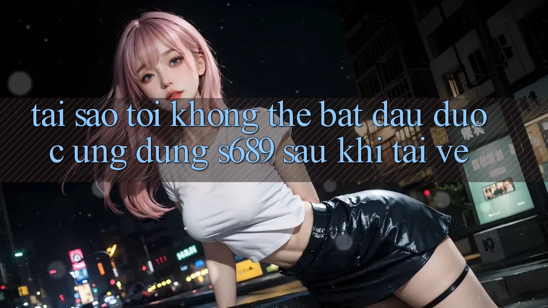 Tại sao tôi không thể bắt đầu được ứng dụng s689 sau khi tải về? Tại sao tôi không thể bắt đầu được ứng dụng s689 sau khi tải về?
