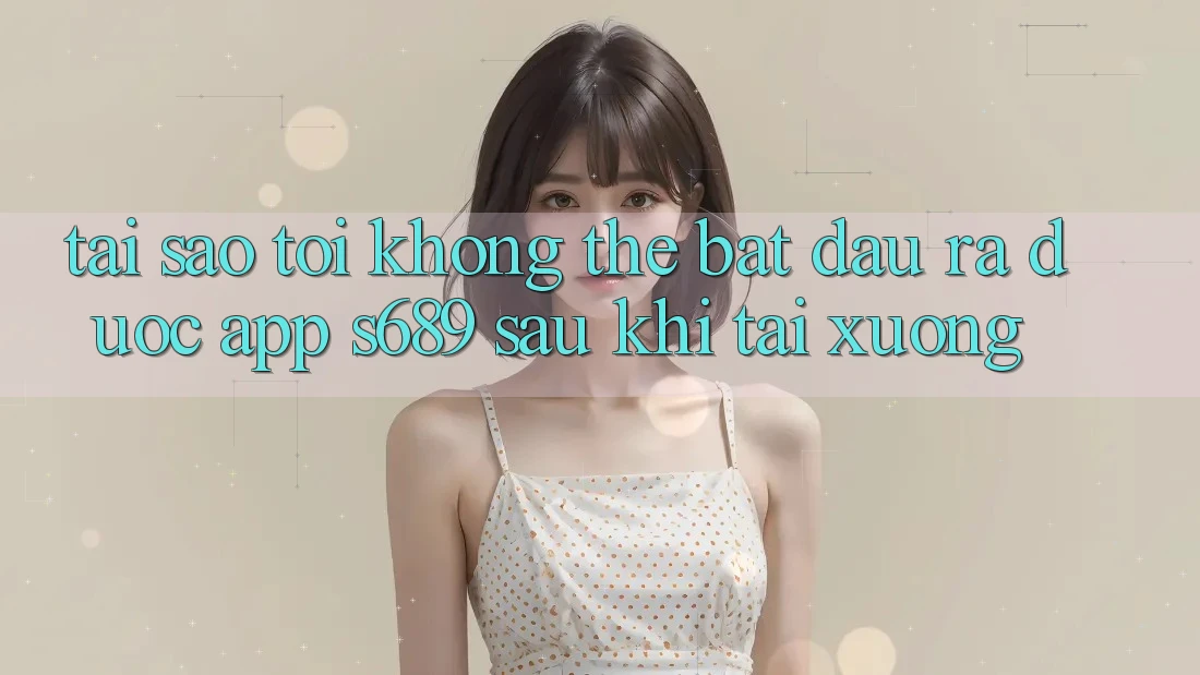 Tại sao tôi không thể bắt đầu ra được app s689 sau khi tải xuống?
