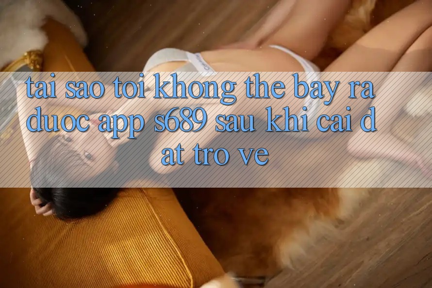 Tại sao tôi không thể bày ra được app s689 sau khi cài đặt trở về? Tại sao tôi không thể bày ra được app s689 sau khi cài đặt trở về?