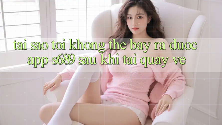 Tại sao tôi không thể bày ra được app s689 sau khi tải quay về? Tại sao tôi không thể bày ra được app s689 sau khi tải quay về?