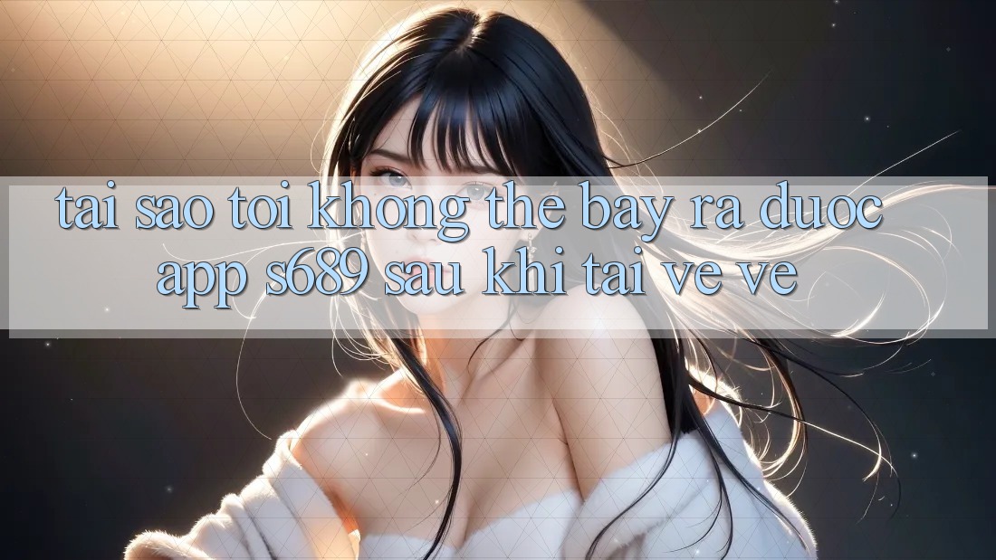 Tại sao tôi không thể bày ra được app s689 sau khi tải về về? Tại sao tôi không thể bày ra được app s689 sau khi tải về về?