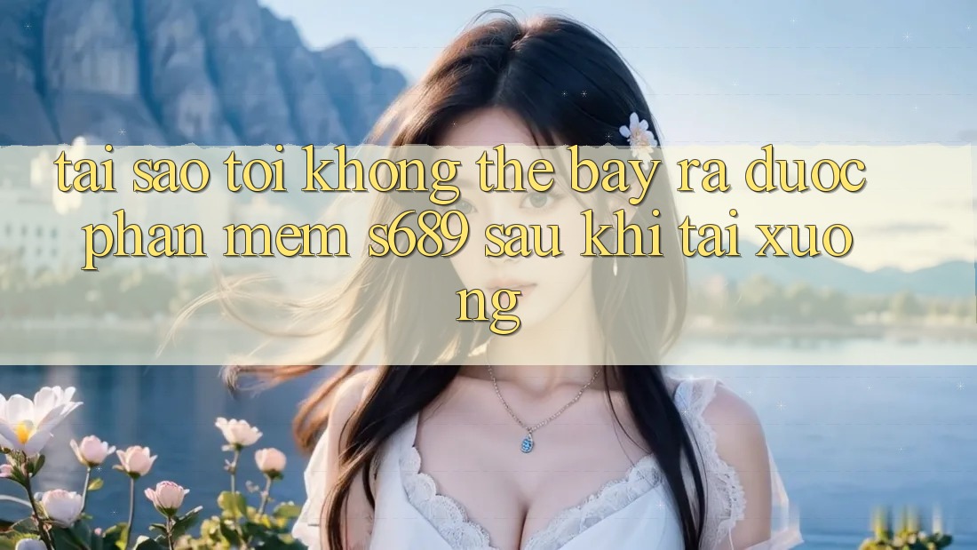 Tại sao tôi không thể bày ra được phần mềm s689 sau khi tải xuống?
