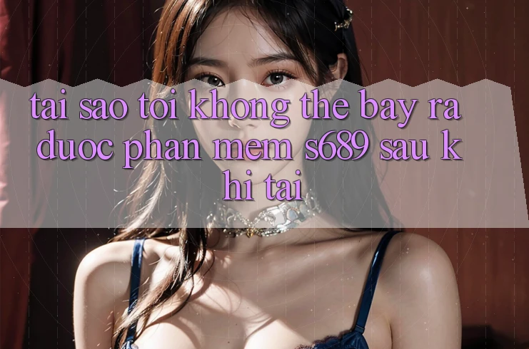Tại sao tôi không thể bày ra được phần mềm s689 sau khi tải? Tại sao tôi không thể bày ra được phần mềm s689 sau khi tải?
