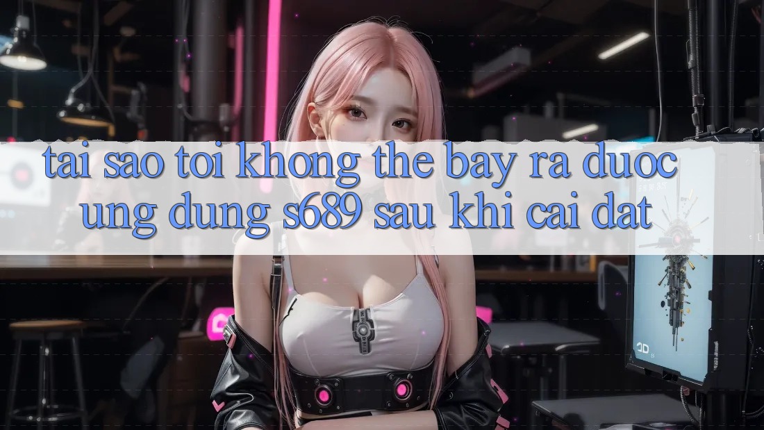 Tại sao tôi không thể bày ra được ứng dụng s689 sau khi cài đặt? Tại sao tôi không thể bày ra được ứng dụng s689 sau khi cài đặt?