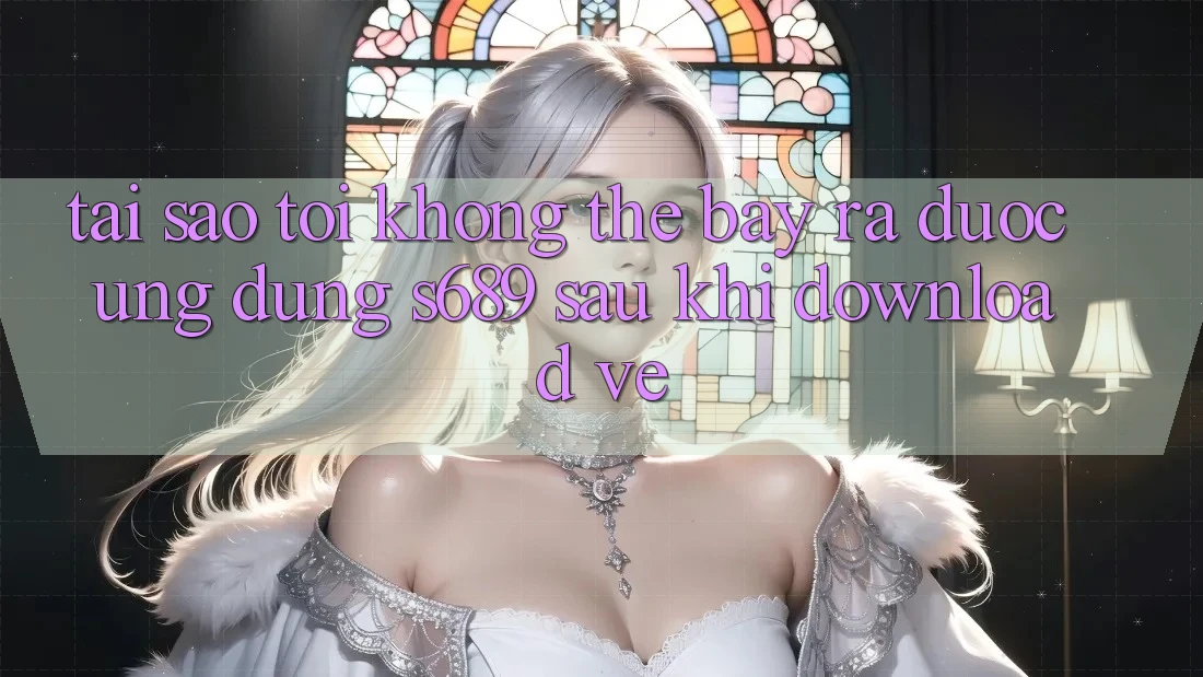 Tại sao tôi không thể bày ra được ứng dụng s689 sau khi download về?