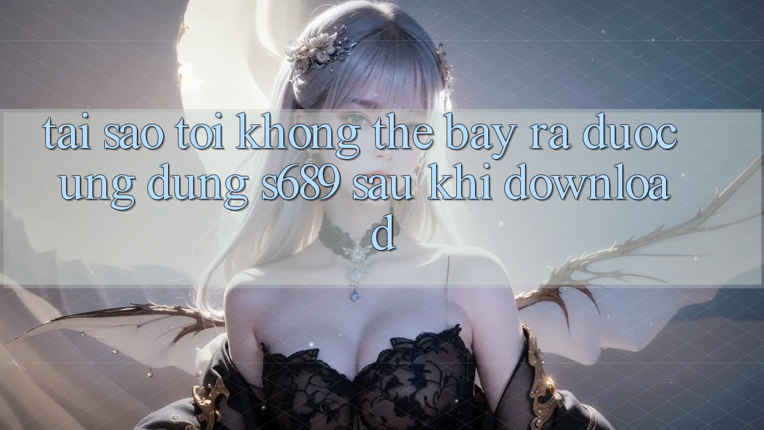 Tại sao tôi không thể bày ra được ứng dụng s689 sau khi download? Tại sao tôi không thể bày ra được ứng dụng s689 sau khi download?