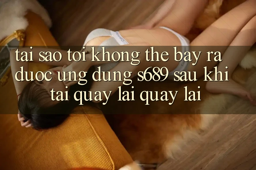 Tại sao tôi không thể bày ra được ứng dụng s689 sau khi tải quay lại quay lại?
