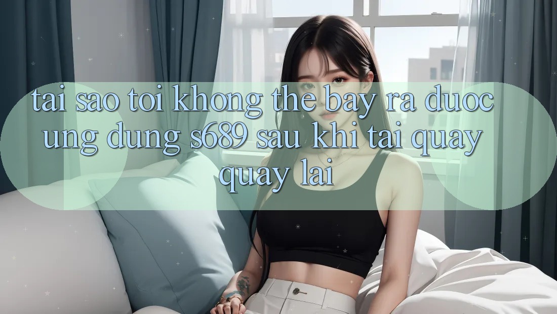 Tại sao tôi không thể bày ra được ứng dụng s689 sau khi tải quay quay lại? Tại sao tôi không thể bày ra được ứng dụng s689 sau khi tải quay quay lại?