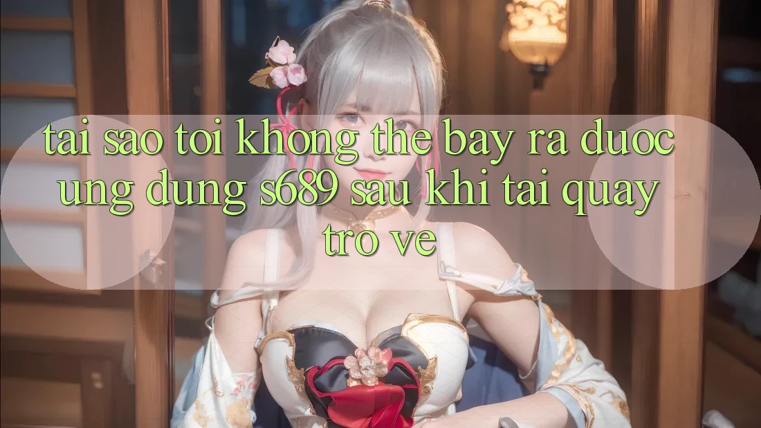 Tại sao tôi không thể bày ra được ứng dụng s689 sau khi tải quay trở về?