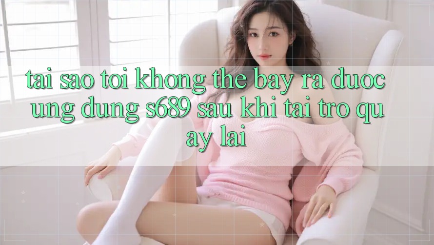 Tại sao tôi không thể bày ra được ứng dụng s689 sau khi tải trở quay lại? Tại sao tôi không thể bày ra được ứng dụng s689 sau khi tải trở quay lại?