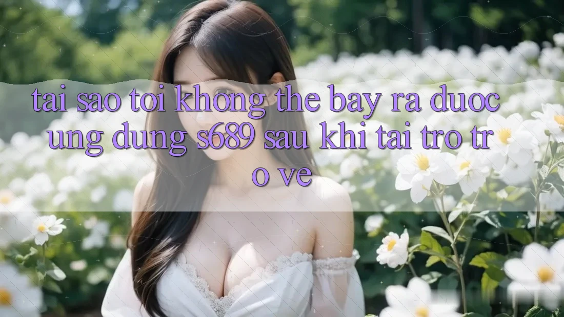Tại sao tôi không thể bày ra được ứng dụng s689 sau khi tải trở trở về? Tại sao tôi không thể bày ra được ứng dụng s689 sau khi tải trở trở về?