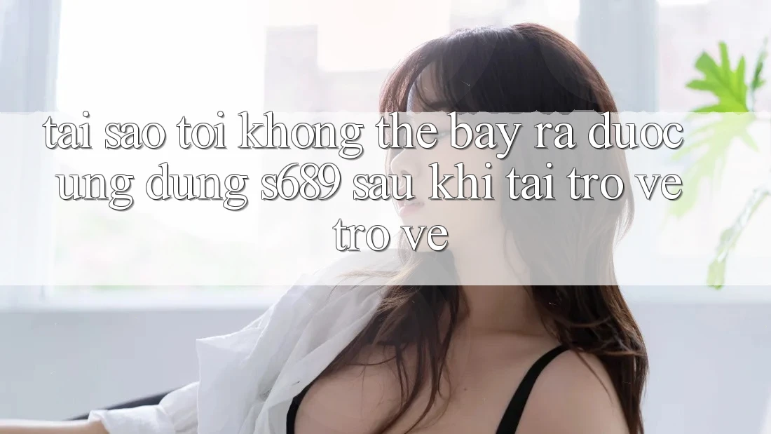 Tại sao tôi không thể bày ra được ứng dụng s689 sau khi tải trở về trở về? Tại sao tôi không thể bày ra được ứng dụng s689 sau khi tải trở về trở về?