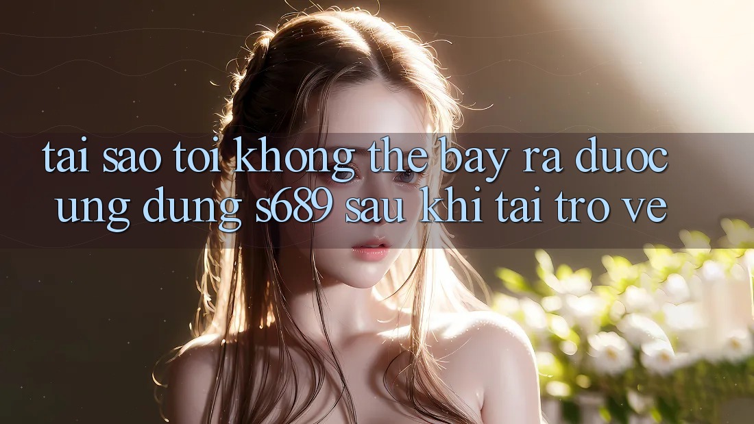 Tại sao tôi không thể bày ra được ứng dụng s689 sau khi tải trở về? Tại sao tôi không thể bày ra được ứng dụng s689 sau khi tải trở về?