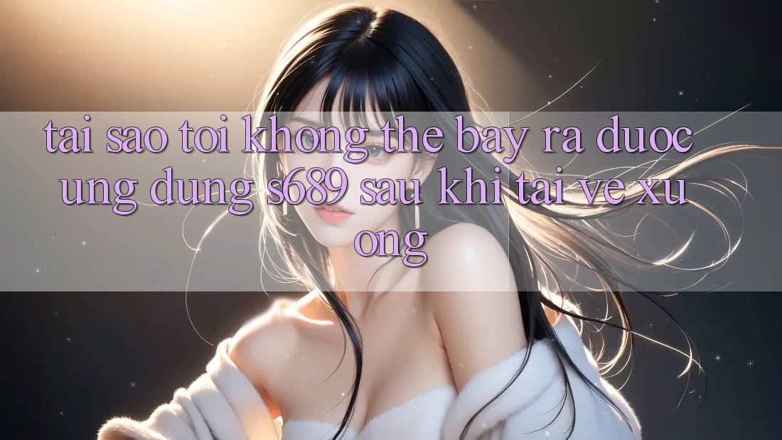 Tại sao tôi không thể bày ra được ứng dụng s689 sau khi tải về xuống? Tại sao tôi không thể bày ra được ứng dụng s689 sau khi tải về xuống?