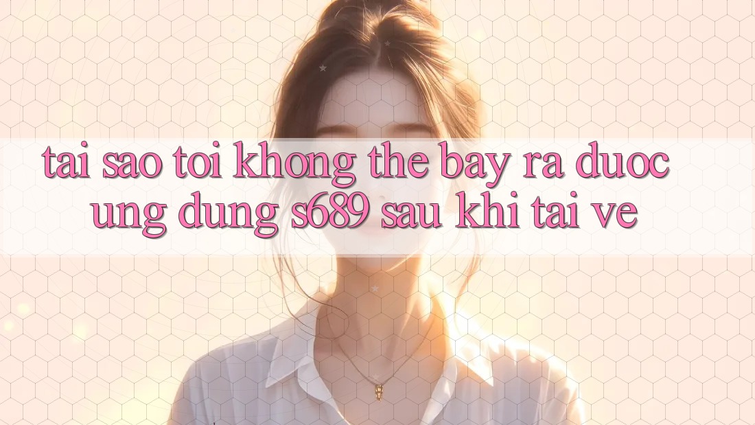Tại sao tôi không thể bày ra được ứng dụng s689 sau khi tải về? Tại sao tôi không thể bày ra được ứng dụng s689 sau khi tải về?